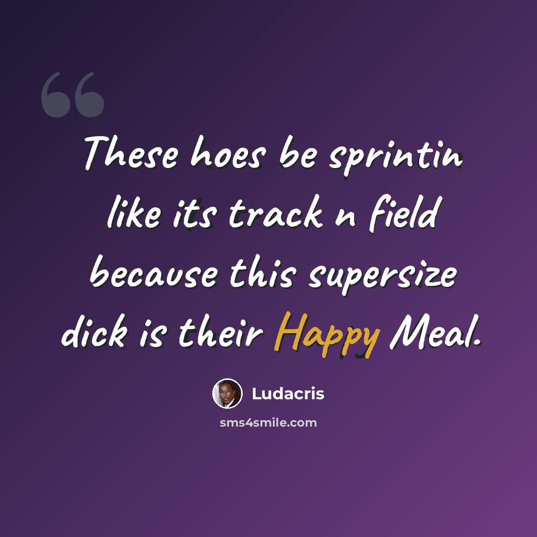 “These hoes be sprintin like its track n field because this supersize dick is their Happy Meal.” quote by Ludacris