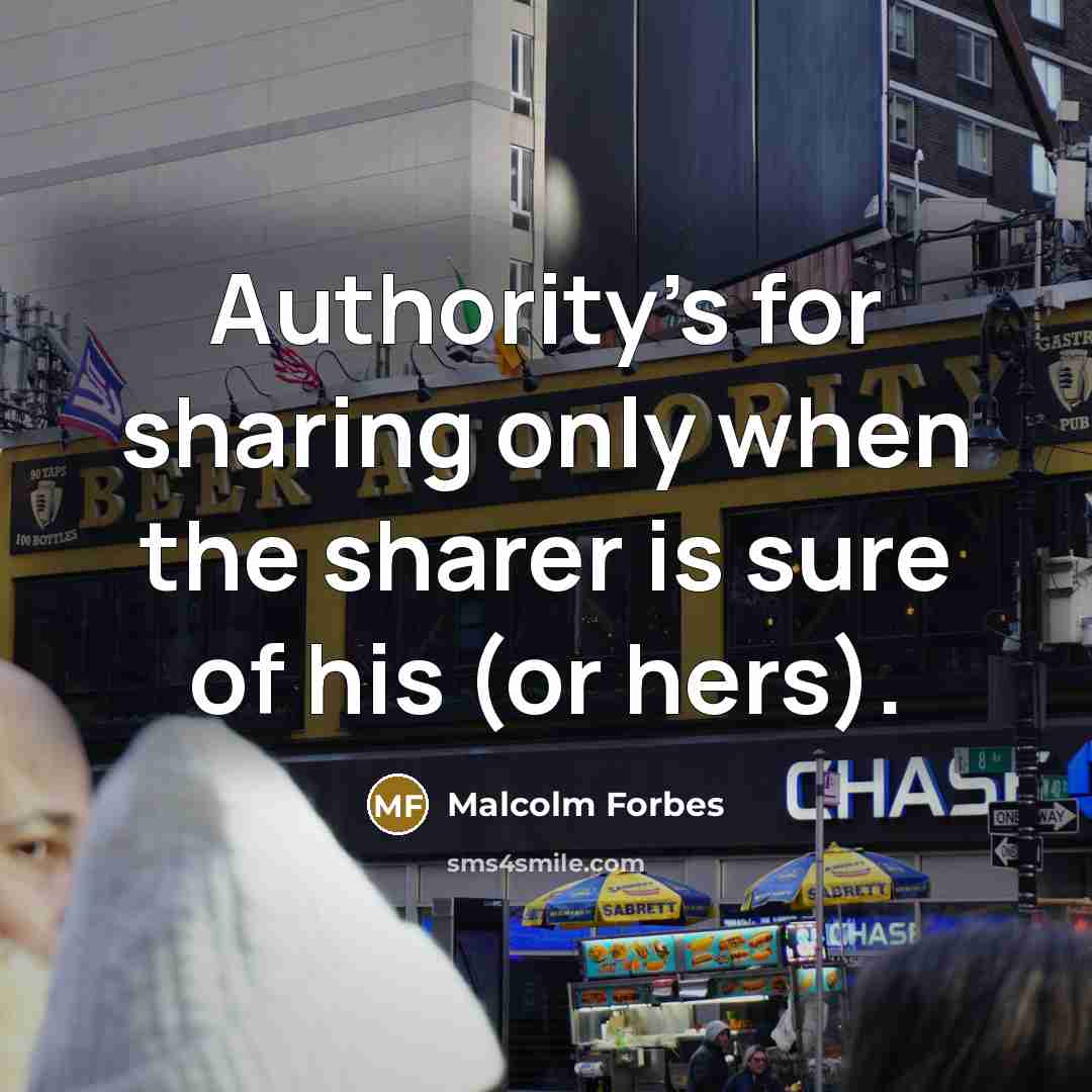 “Authority's for sharing only when the sharer is sure of his (or hers).” quote by Malcolm Forbes