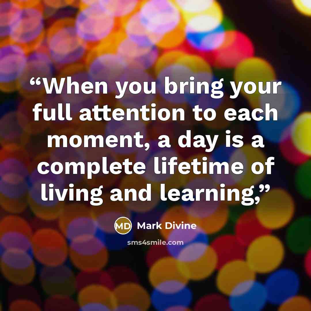 “When you bring your full attention to each moment, a day is a complete lifetime of living and learning,” quote by Mark Divine