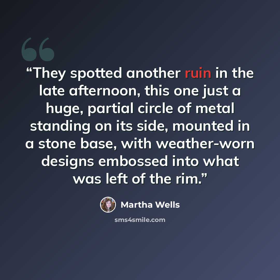 “They spotted another ruin in the late afternoon, this one just a huge, partial circle of metal standing on its side, mounted in a stone base, with weather-worn designs embossed into what was left of the rim.” quote by Martha Wells