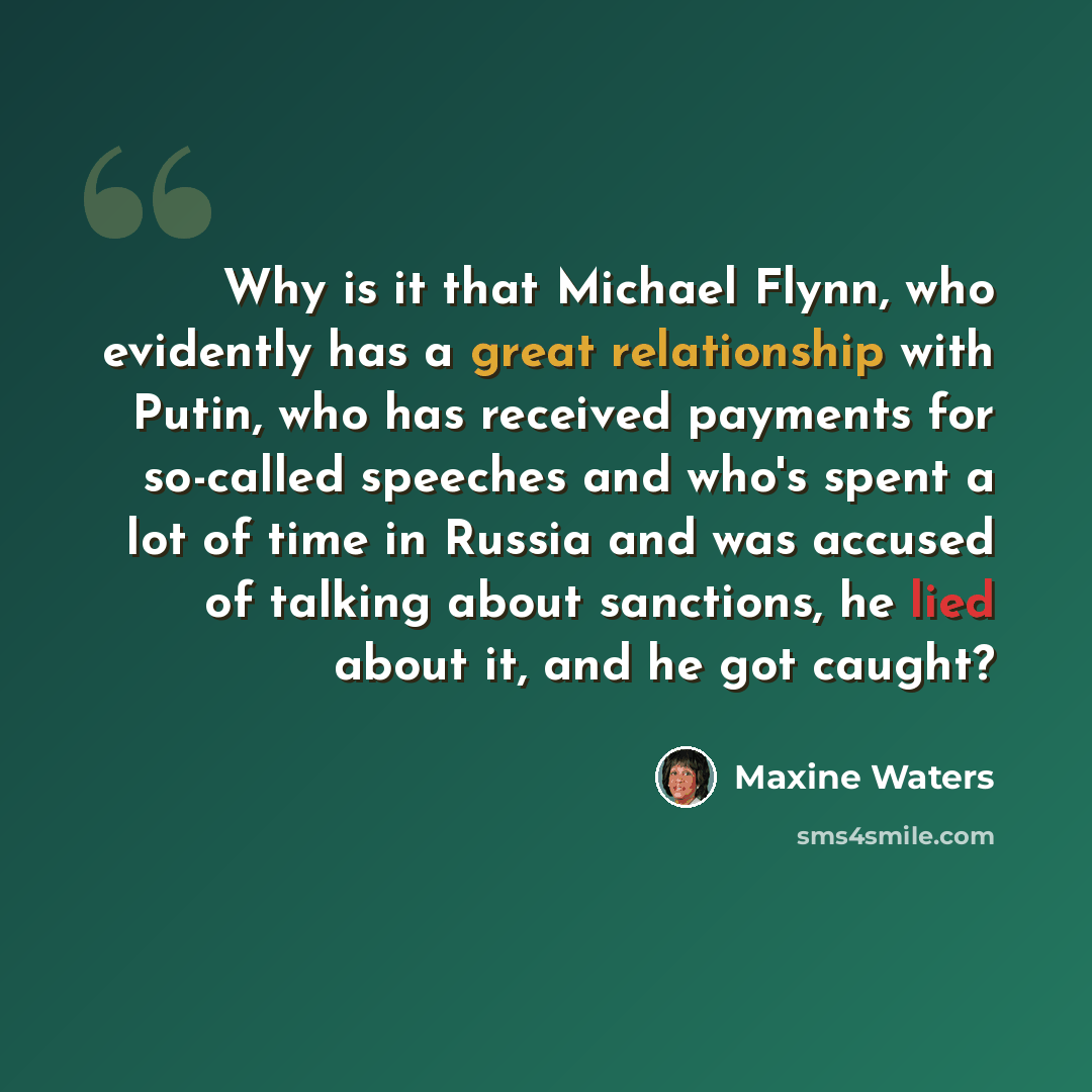 “Why is it that Michael Flynn, who evidently has a great relationship with Putin, who has received payments for so-called speeches and who's spent a lot of time in Russia and was accused of talking about sanctions, he lied about it, and he got caught?” quote by Maxine Waters