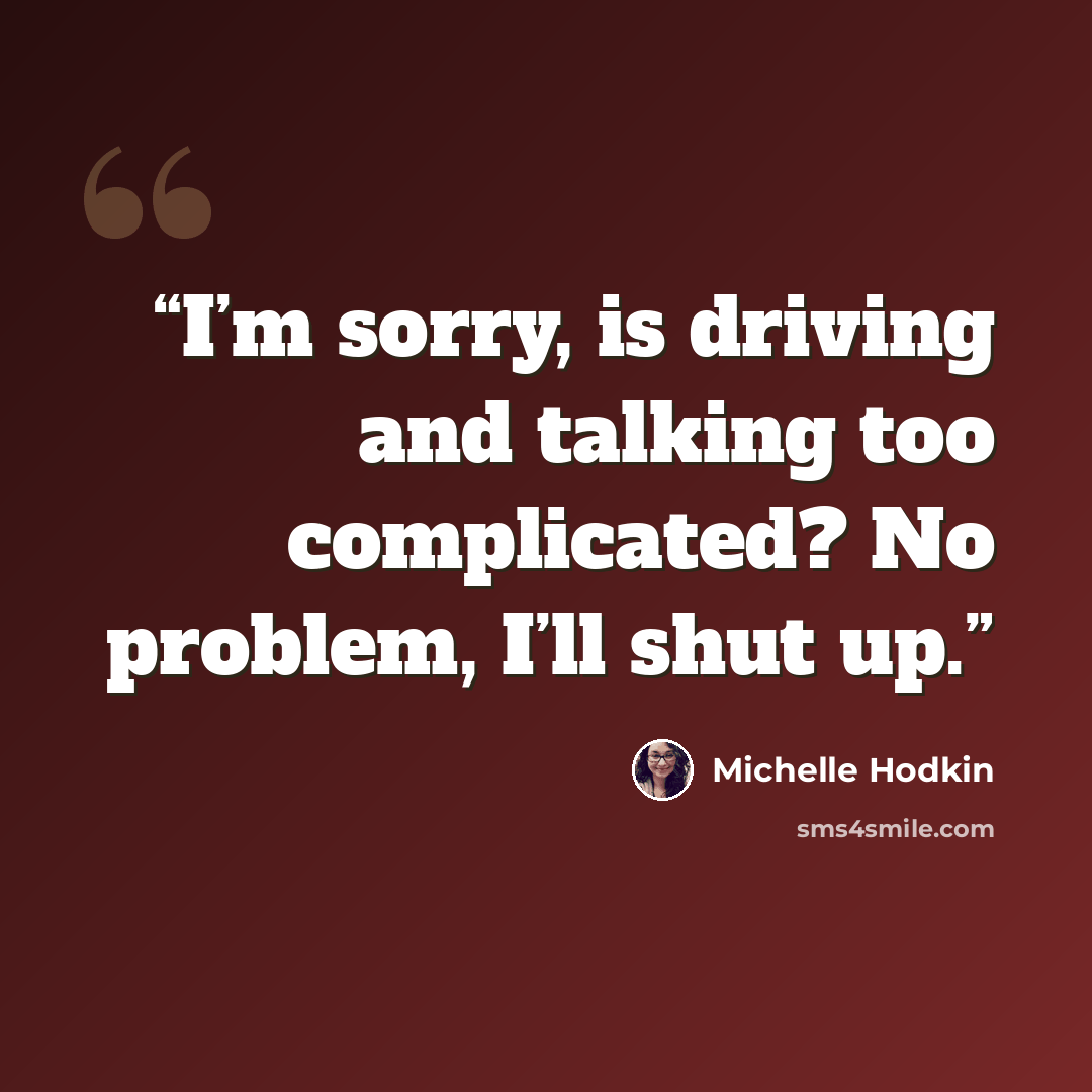 “I’m sorry, is driving and talking too complicated? No problem, I’ll shut up.” quote by Michelle Hodkin