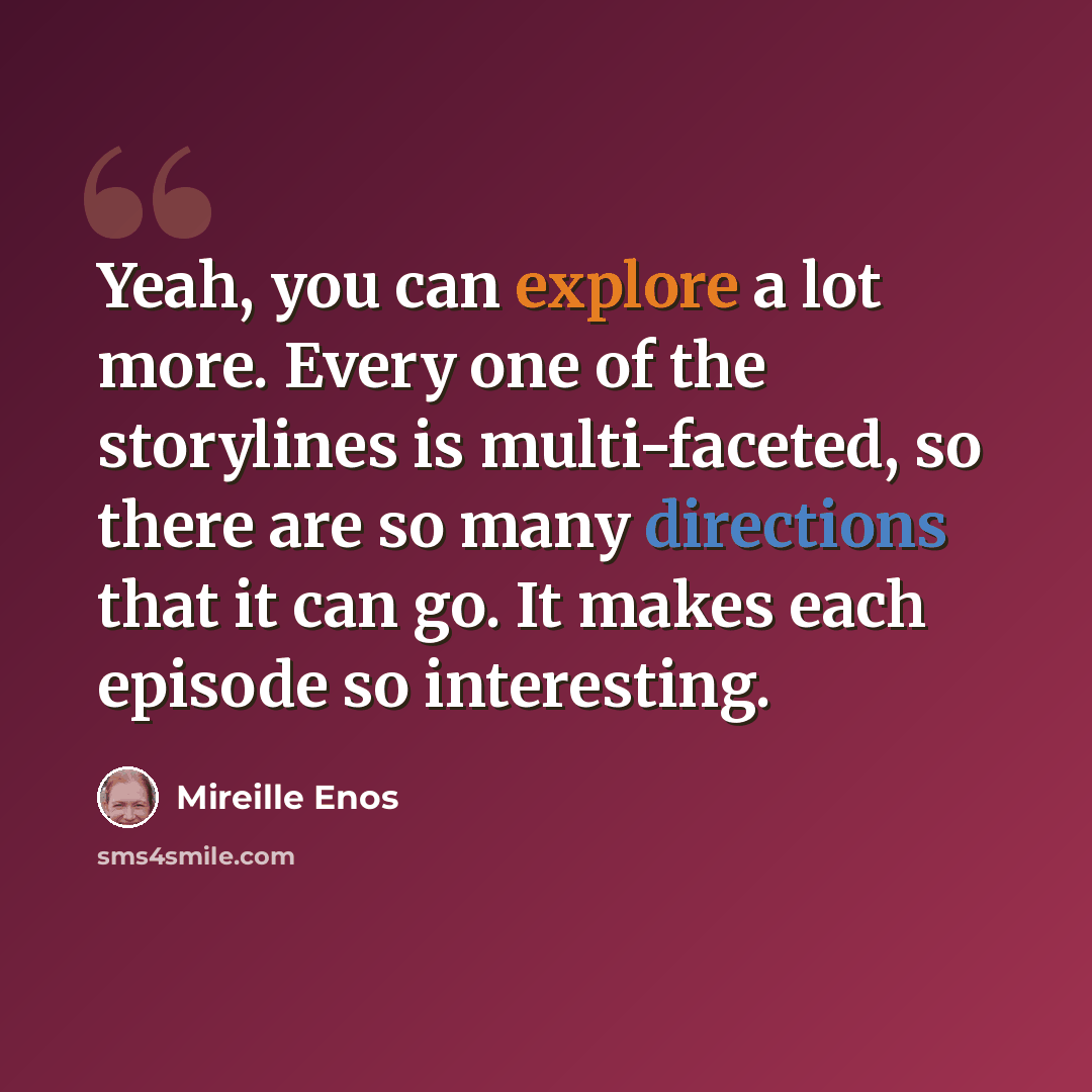 “Yeah, you can explore a lot more. Every one of the storylines is multi-faceted, so there are so many directions that it can go. It makes each episode so interesting.” quote by Mireille Enos