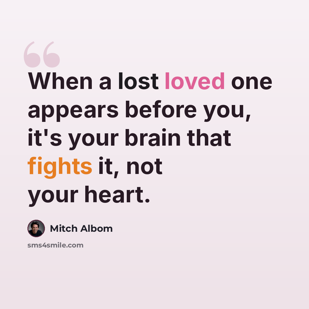 “When a lost loved one appears before you, it's your brain that fights it, not your heart.” quote by Mitch Albom