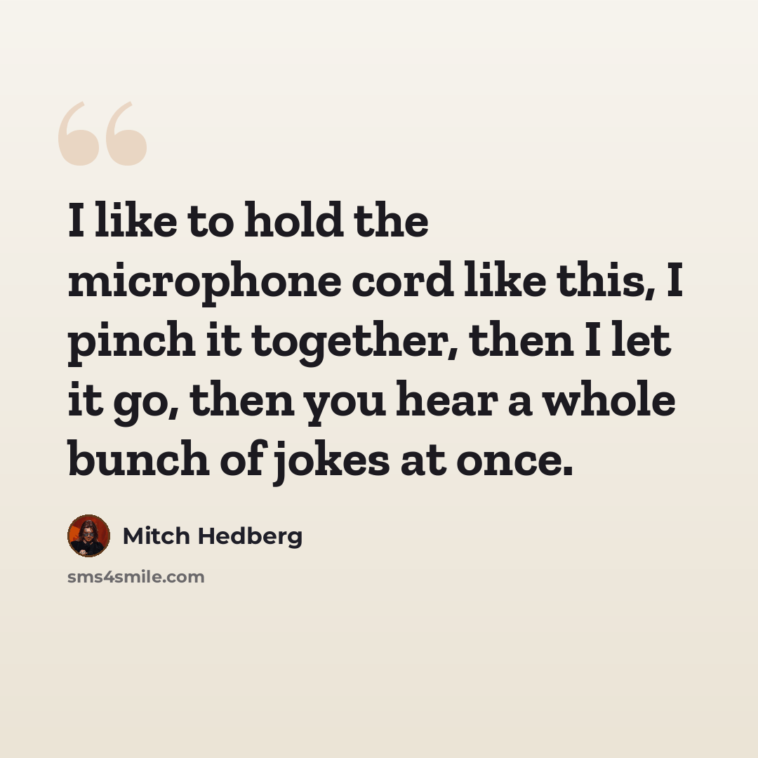 “I like to hold the microphone cord like this, I pinch it together, then I let it go, then you hear a whole bunch of jokes at once.” quote by Mitch Hedberg