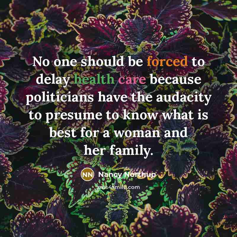 “No one should be forced to delay health care because politicians have the audacity to presume to know what is best for a woman and her family.” quote by Nancy Northup