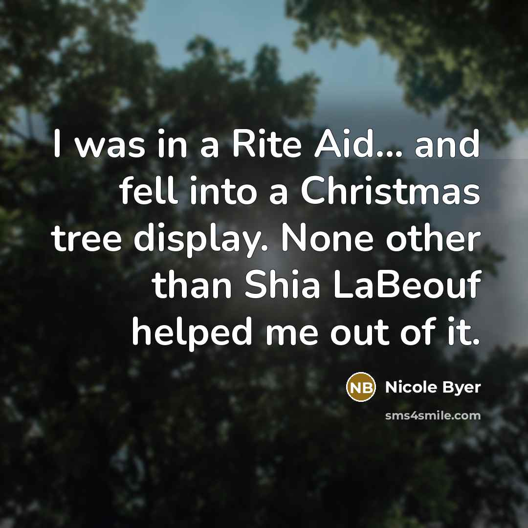 “I was in a Rite Aid... and fell into a Christmas tree display. None other than Shia LaBeouf helped me out of it.” quote by Nicole Byer