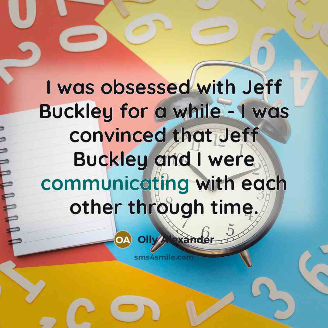 “I was obsessed with Jeff Buckley for a while - I was convinced that Jeff Buckley and I were communicating with each other through time.” quote by Olly Alexander