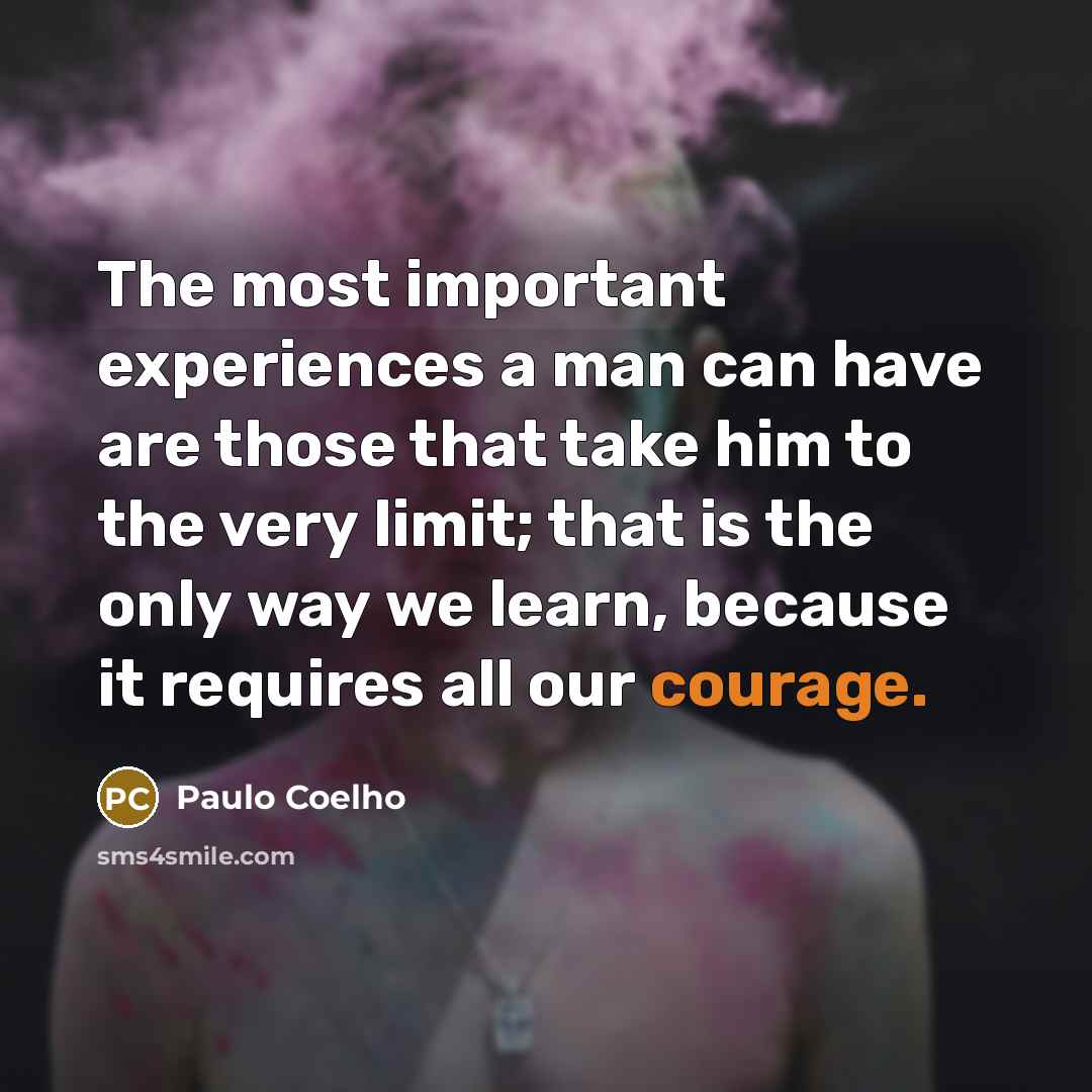 “The most important experiences a man can have are those that take him to the very limit; that is the only way we learn, because it requires all our courage.” quote by Paulo Coelho