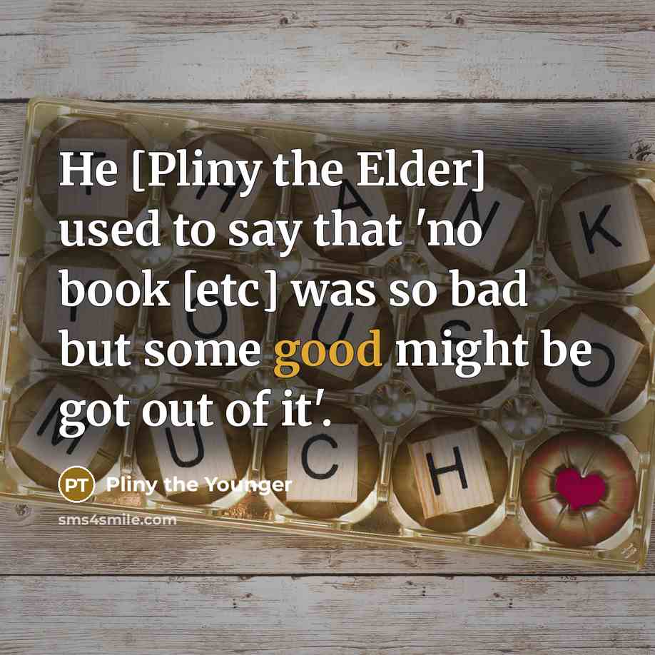 “He [Pliny the Elder] used to say that 'no book [etc] was so bad but some good might be got out of it'.” quote by Pliny the Younger