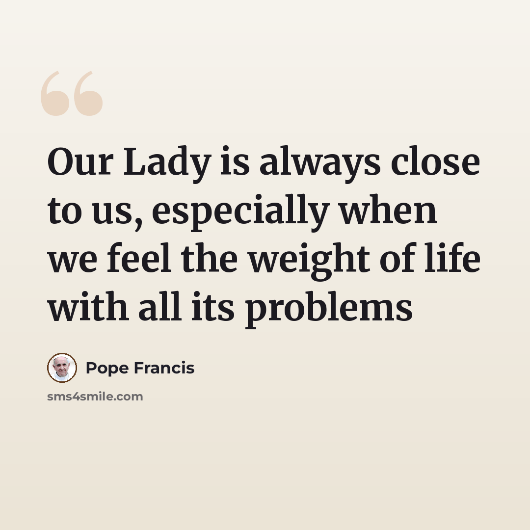 “Our Lady is always close to us, especially when we feel the weight of life with all its problems” quote by Pope Francis