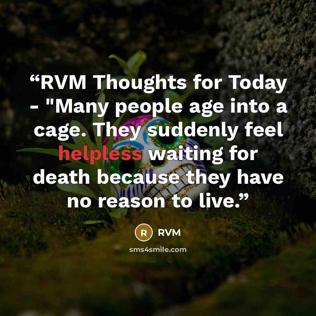 “RVM Thoughts for Today - "Many people age into a cage. They suddenly feel helpless waiting for death because they have no reason to live.” quote by RVM
