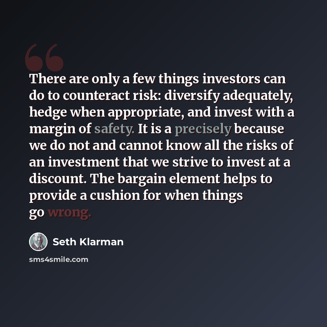 “There are only a few things investors can do to counteract risk: diversify adequately, hedge when appropriate, and invest with a margin of safety. It is a precisely because we do not and cannot know all the risks of an investment that we strive to invest at a discount. The bargain element helps to…” quote by Seth Klarman