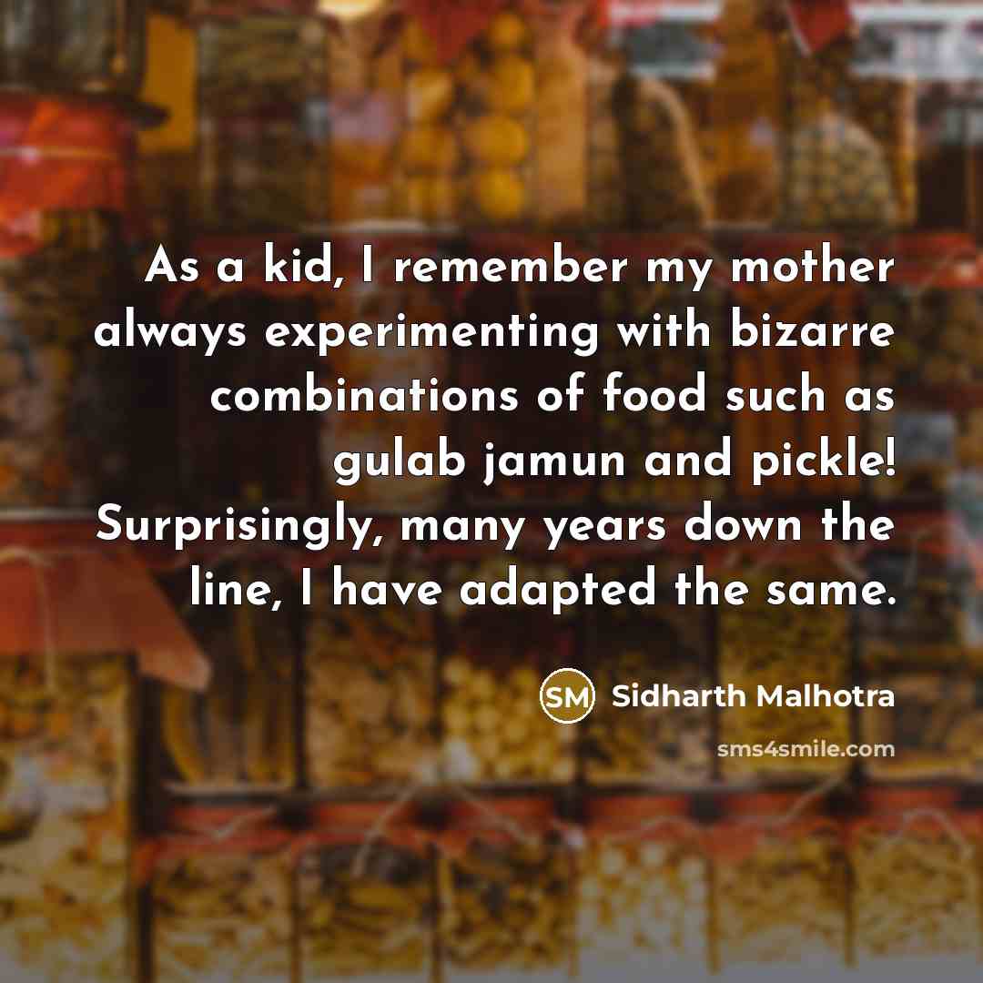 “As a kid, I remember my mother always experimenting with bizarre combinations of food such as gulab jamun and pickle! Surprisingly, many years down the line, I have adapted the same.” quote by Sidharth Malhotra