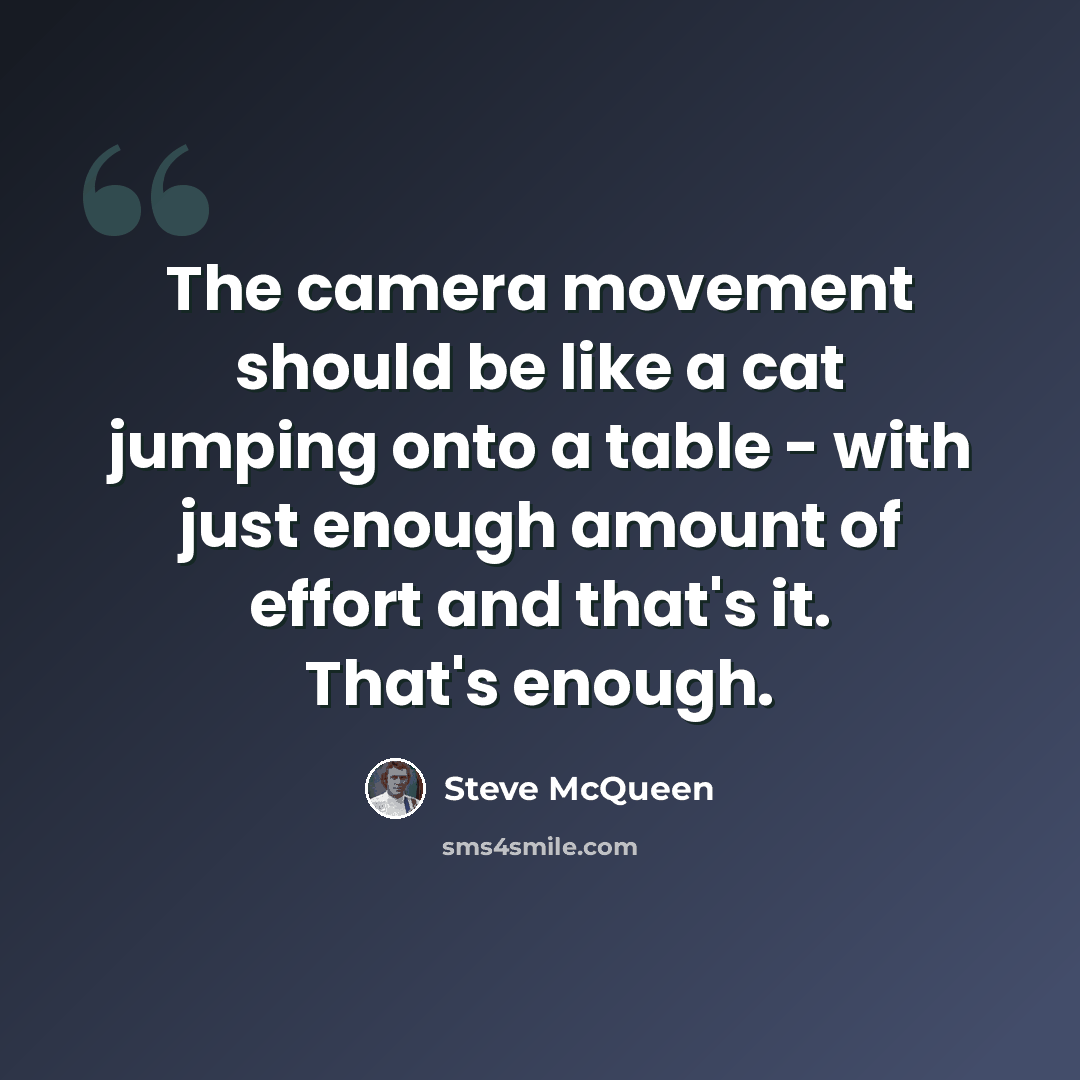 “The camera movement should be like a cat jumping onto a table - with just enough amount of effort and that's it. That's enough.” quote by Steve McQueen
