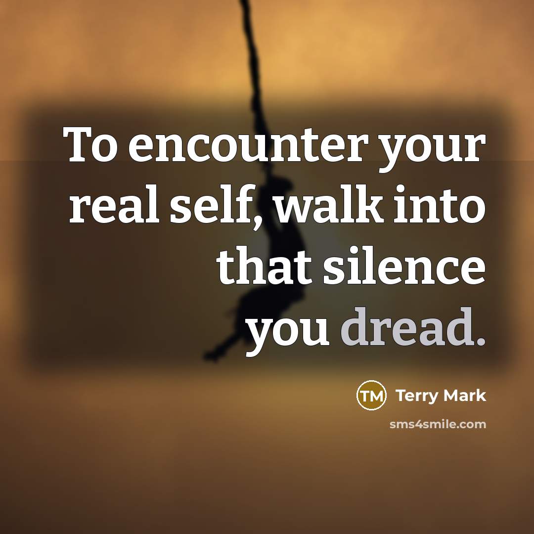 “To encounter your real self, walk into that silence you dread.” quote by Terry Mark