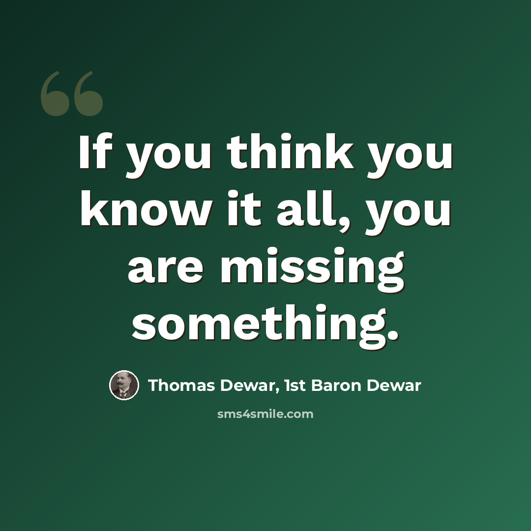 “If you think you know it all, you are missing something.” quote by Thomas Dewar, 1st Baron Dewar