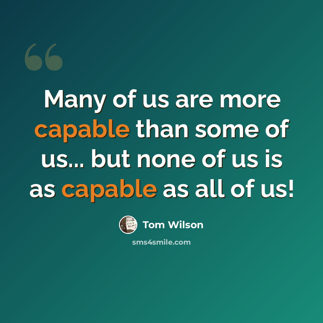 “Many of us are more capable than some of us... but none of us is as capable as all of us!” quote by Tom Wilson