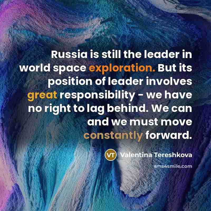 “Russia is still the leader in world space exploration. But its position of leader involves great responsibility - we have no right to lag behind. We can and we must move constantly forward.” quote by Valentina Tereshkova