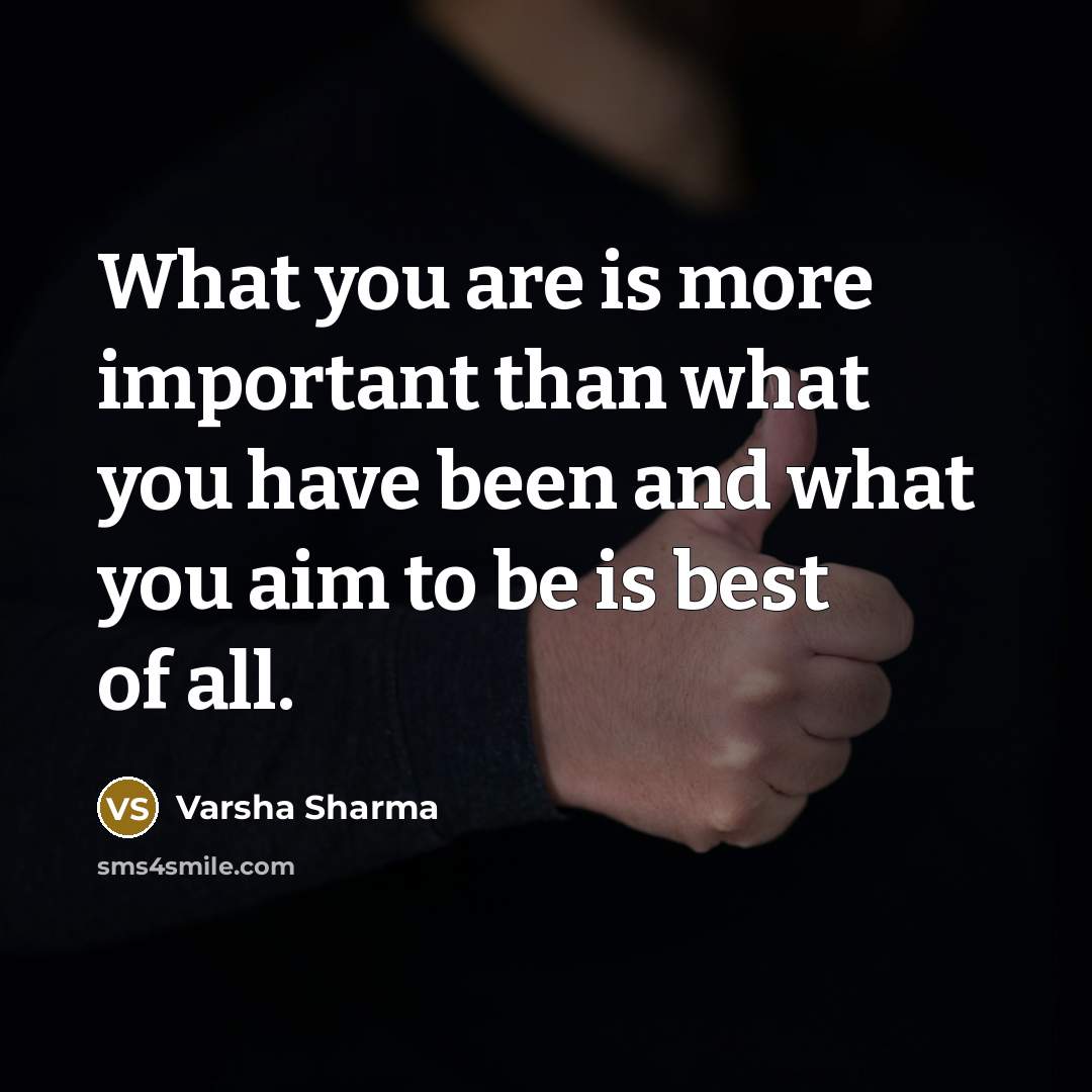 “What you are is more important than what you have been and what you aim to be is best of all.” quote by Varsha Sharma