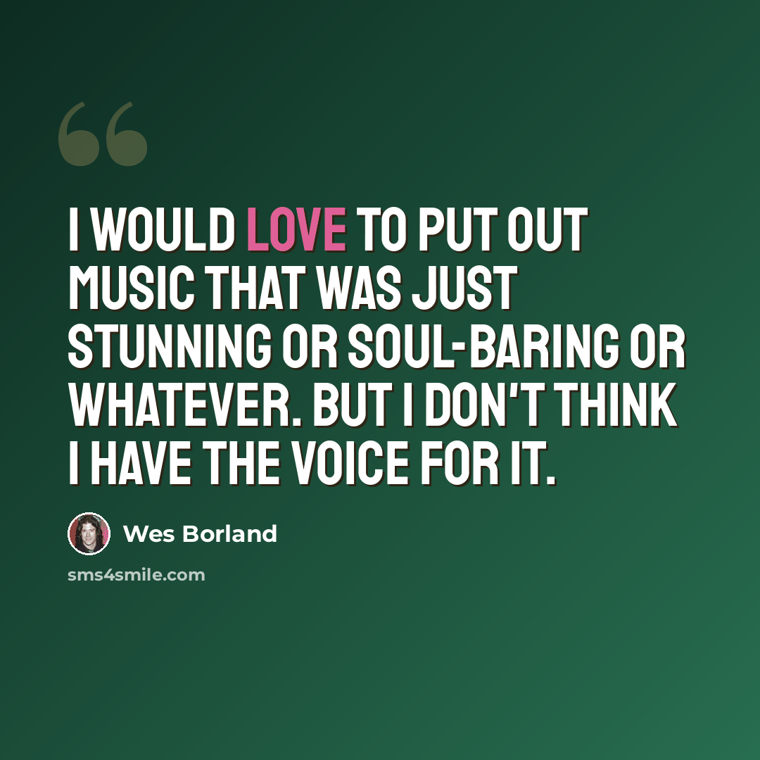 “I would love to put out music that was just stunning or soul-baring or whatever. But I don't think I have the voice for it.” quote by Wes Borland