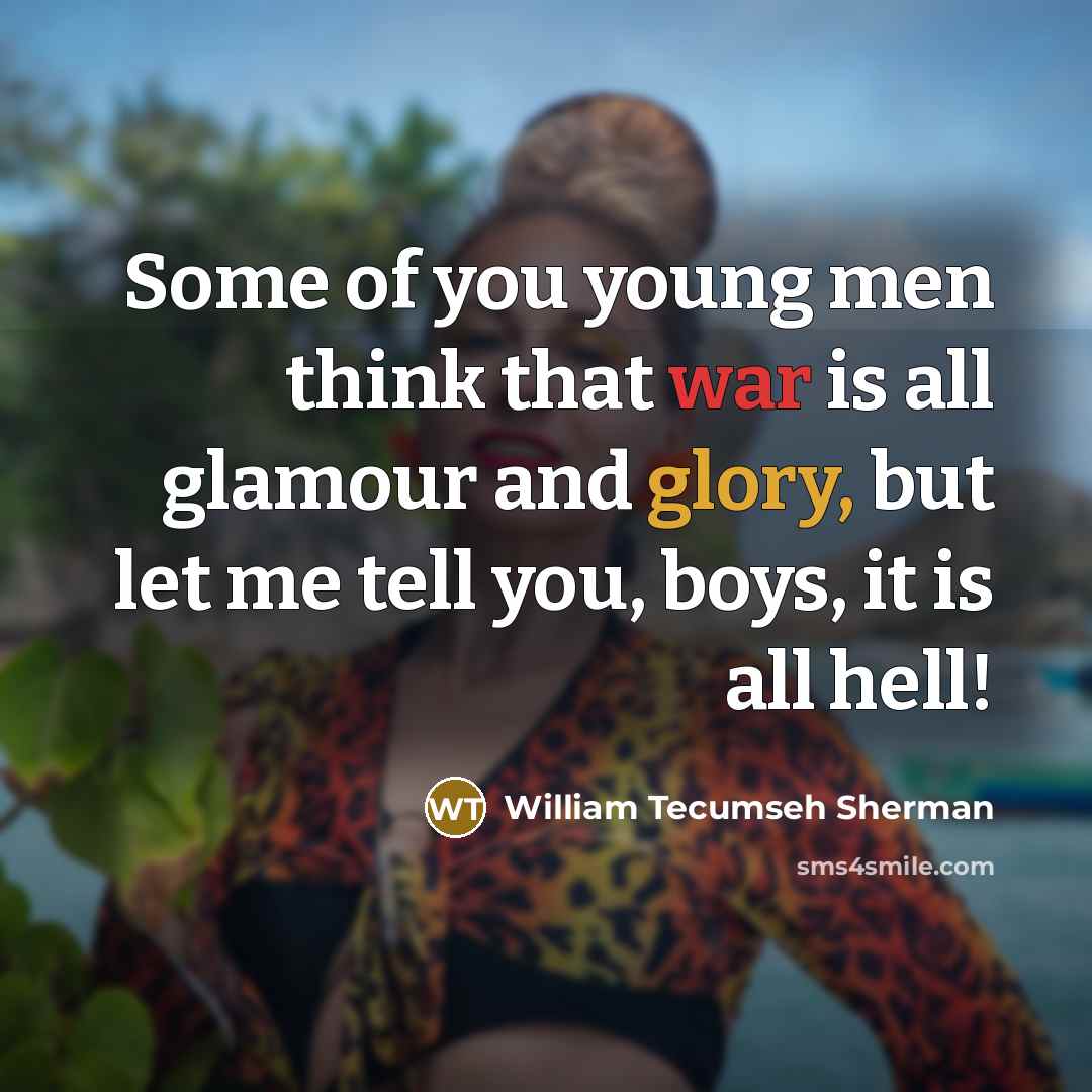 “Some of you young men think that war is all glamour and glory, but let me tell you, boys, it is all hell!” quote by William Tecumseh Sherman