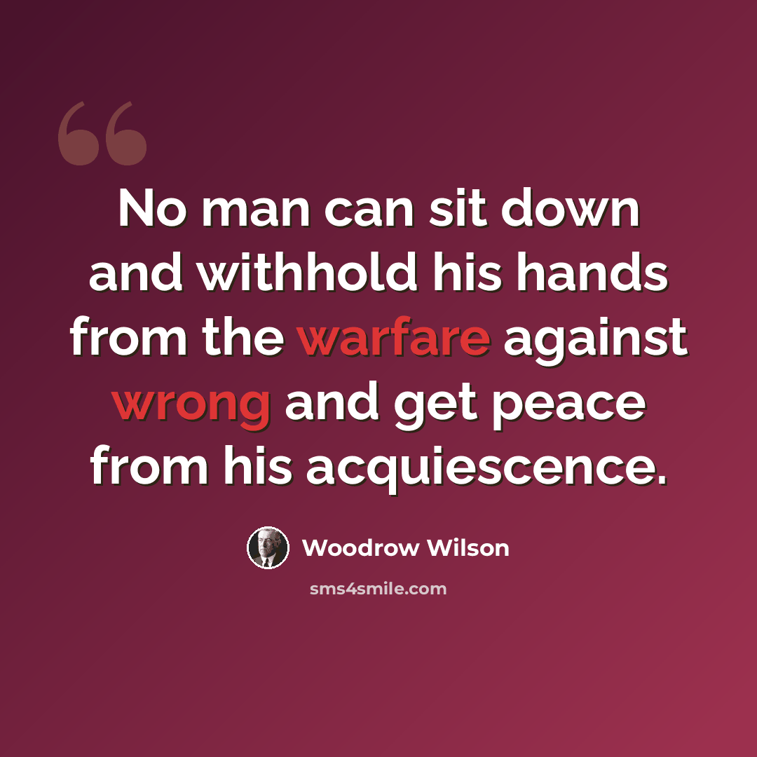 “No man can sit down and withhold his hands from the warfare against wrong and get peace from his acquiescence.” quote by Woodrow Wilson