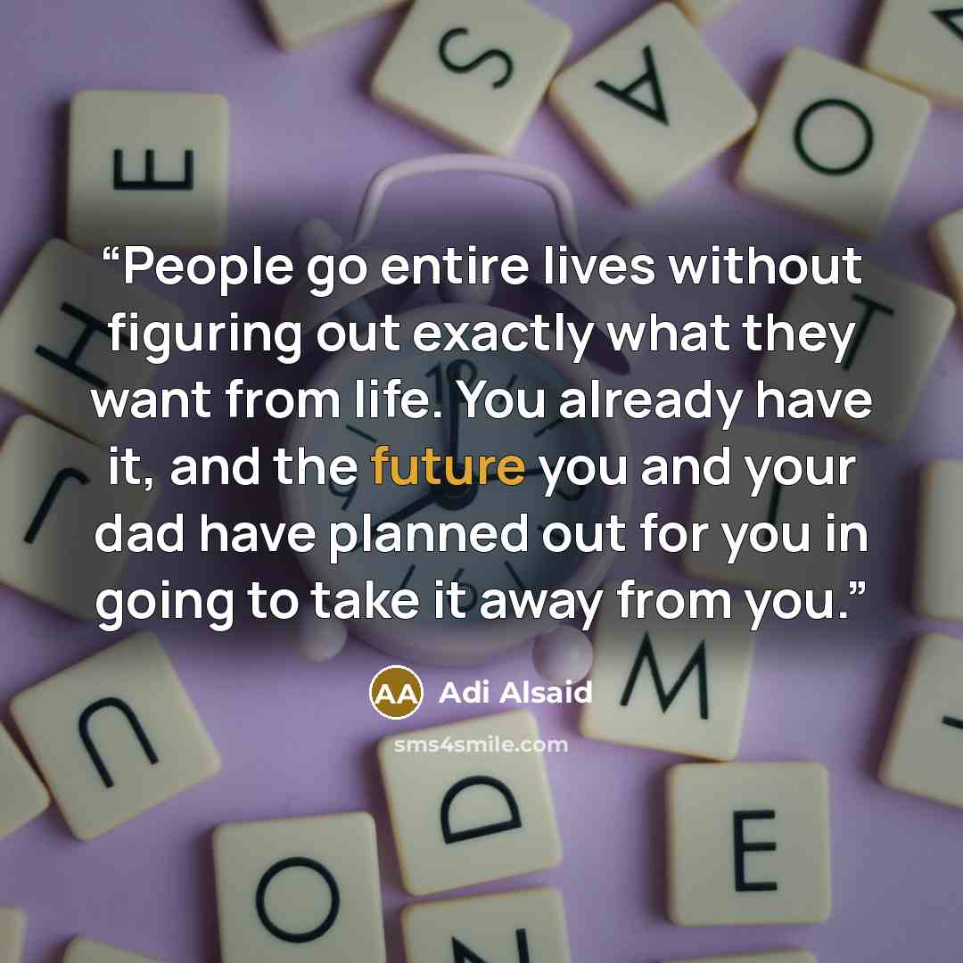 “People go entire lives without figuring out exactly what they want from life. You already have it, and the future you and your dad have planned out for you in going to take it away from you.” quote by Adi Alsaid