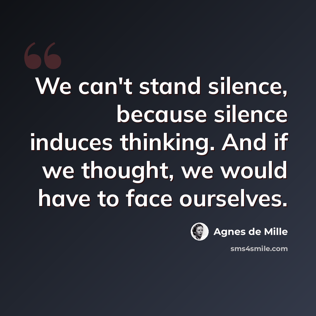 “We can't stand silence, because silence induces thinking. And if we thought, we would have to face ourselves.” quote by Agnes de Mille