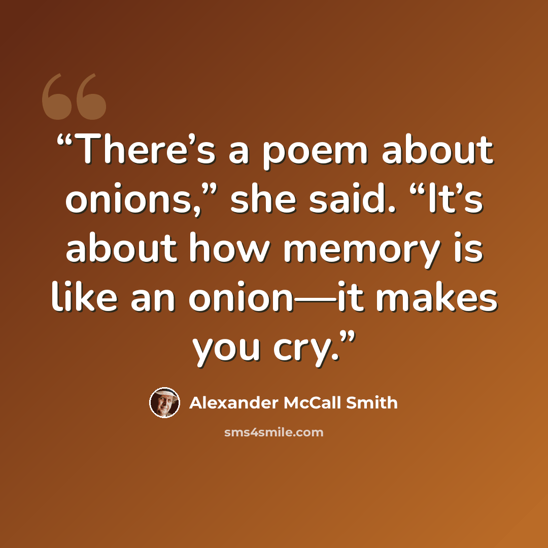 “There’s a poem about onions,” she said. “It’s about how memory is like an onion—it makes you cry.” quote by Alexander McCall Smith