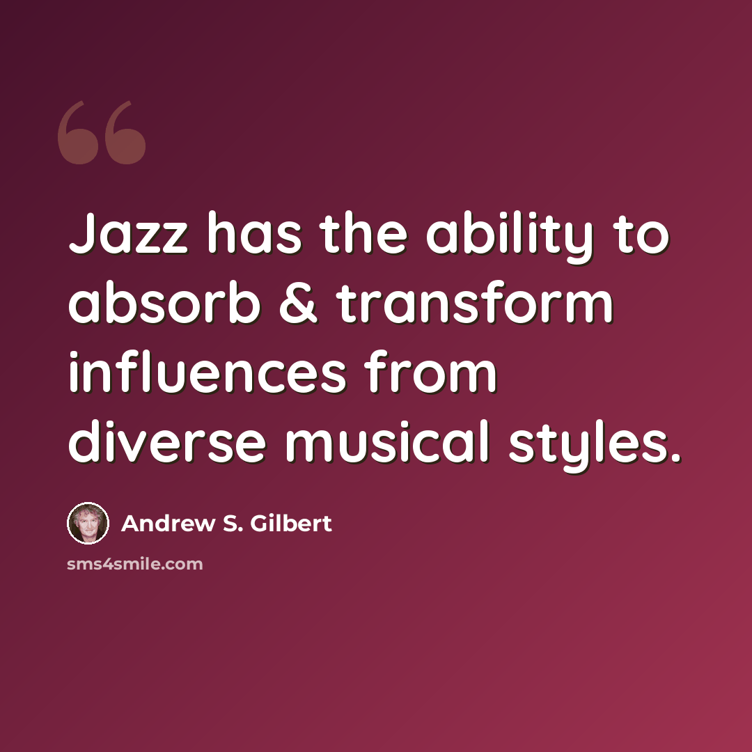 “Jazz has the ability to absorb & transform influences from diverse musical styles.” quote by Andrew S. Gilbert