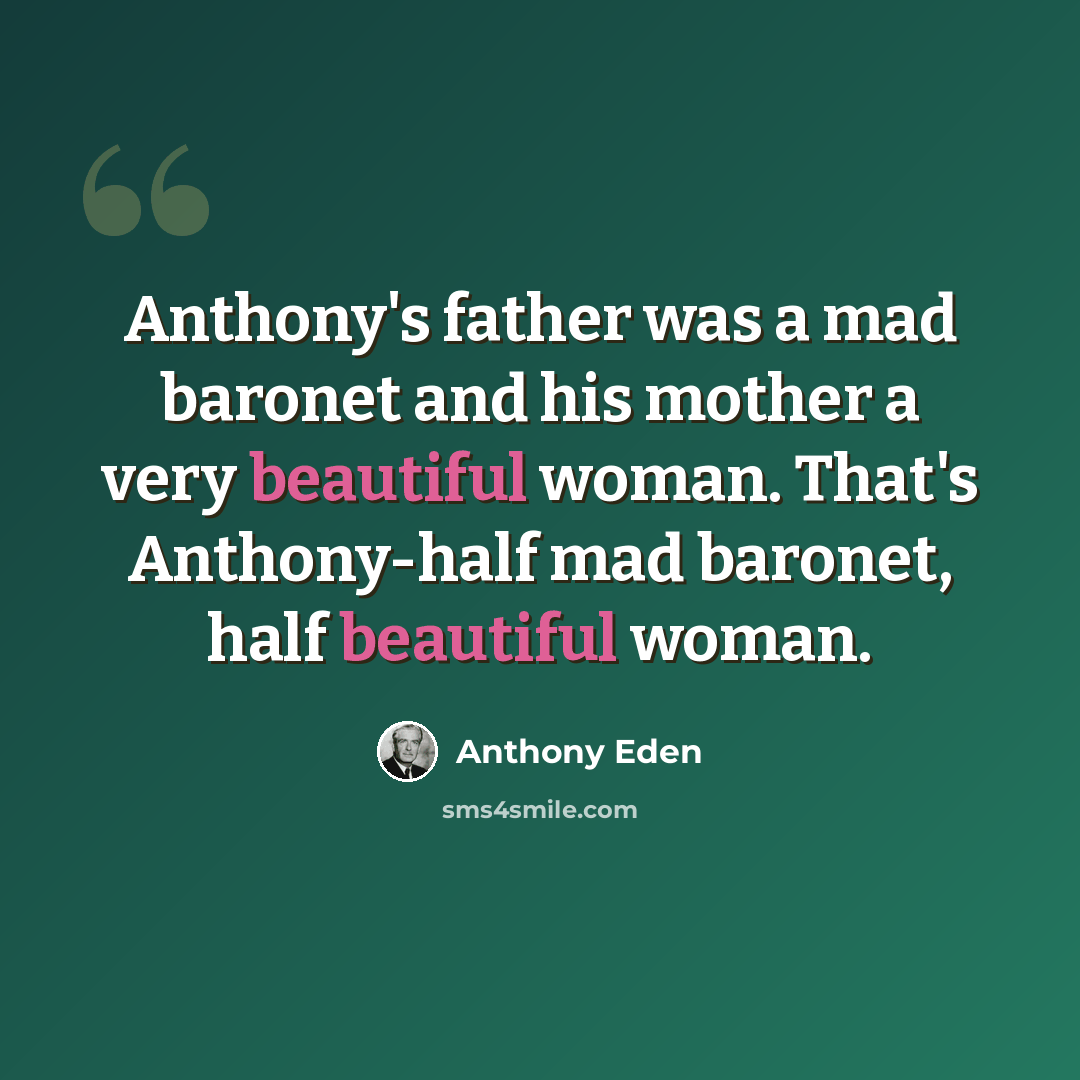 “Anthony's father was a mad baronet and his mother a very beautiful woman. That's Anthony-half mad baronet, half beautiful woman.” quote by Anthony Eden