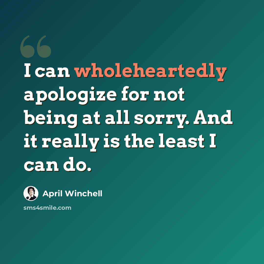 “I can wholeheartedly apologize for not being at all sorry. And it really is the least I can do.” quote by April Winchell