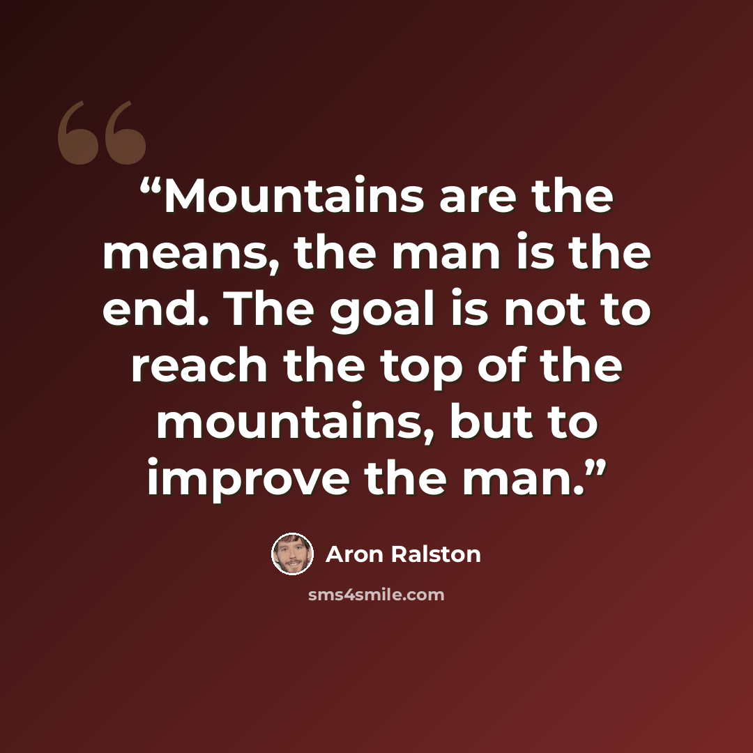 “Mountains are the means, the man is the end. The goal is not to reach the top of the mountains, but to improve the man.” quote by Aron Ralston