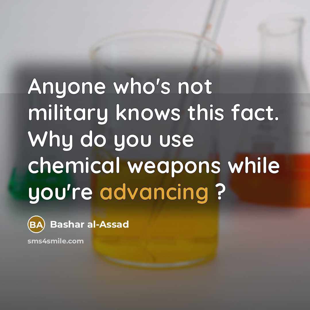 “Anyone who's not military knows this fact. Why do you use chemical weapons while you're advancing ?” quote by Bashar al-Assad