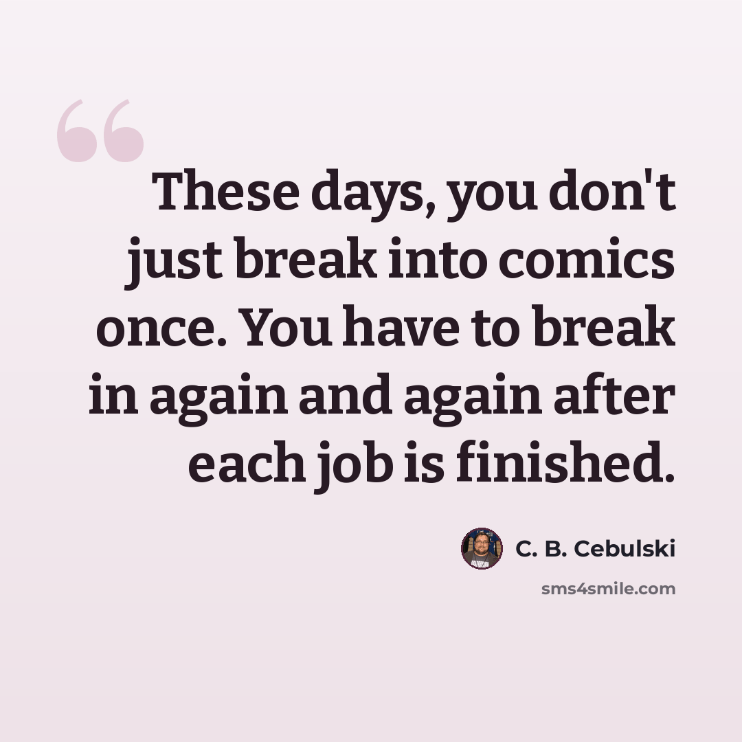 “These days, you don't just break into comics once. You have to break in again and again after each job is finished.” quote by C. B. Cebulski