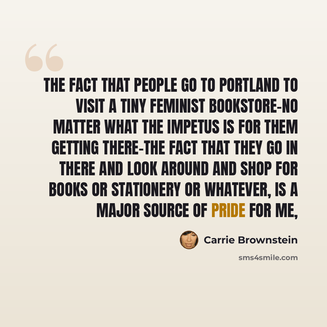“The fact that people go to Portland to visit a tiny feminist bookstore-no matter what the impetus is for them getting there-the fact that they go in there and look around and shop for books or stationery or whatever, is a major source of pride for me,” quote by Carrie Brownstein