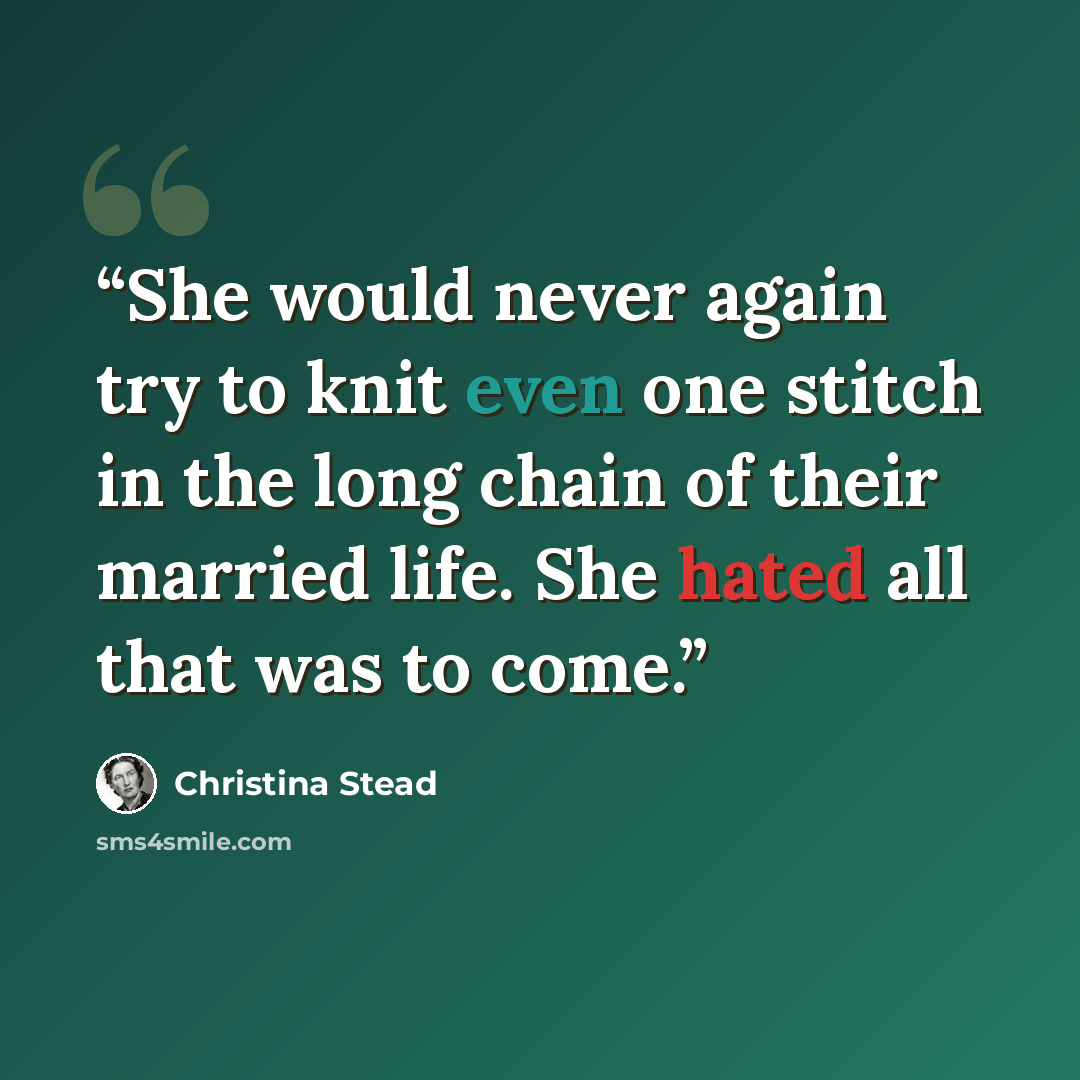 “She would never again try to knit even one stitch in the long chain of their married life. She hated all that was to come.” quote by Christina Stead