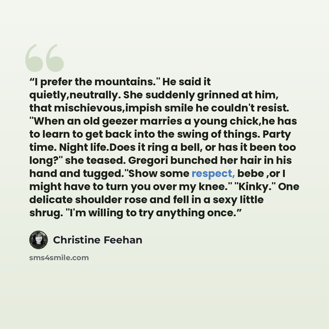 “I prefer the mountains." He said it quietly,neutrally. She suddenly grinned at him, that mischievous,impish smile he couldn't resist. "When an old geezer marries a young chick,he has to learn to get back into the swing of things. Party time. Night life.Does it ring a bell, or has it been too…” quote by Christine Feehan