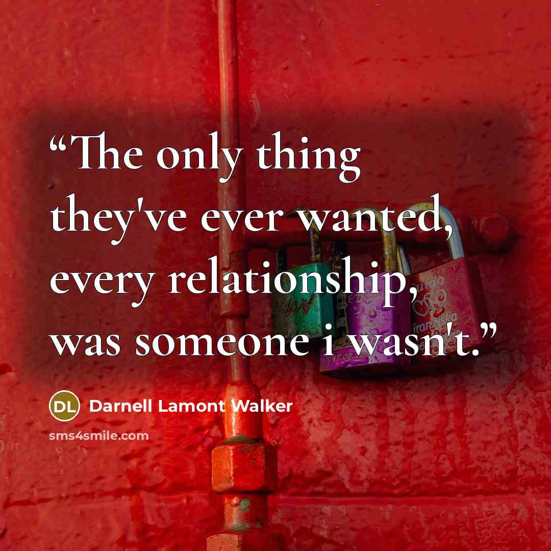 “The only thing they've ever wanted, every relationship, was someone i wasn't.” quote by Darnell Lamont Walker