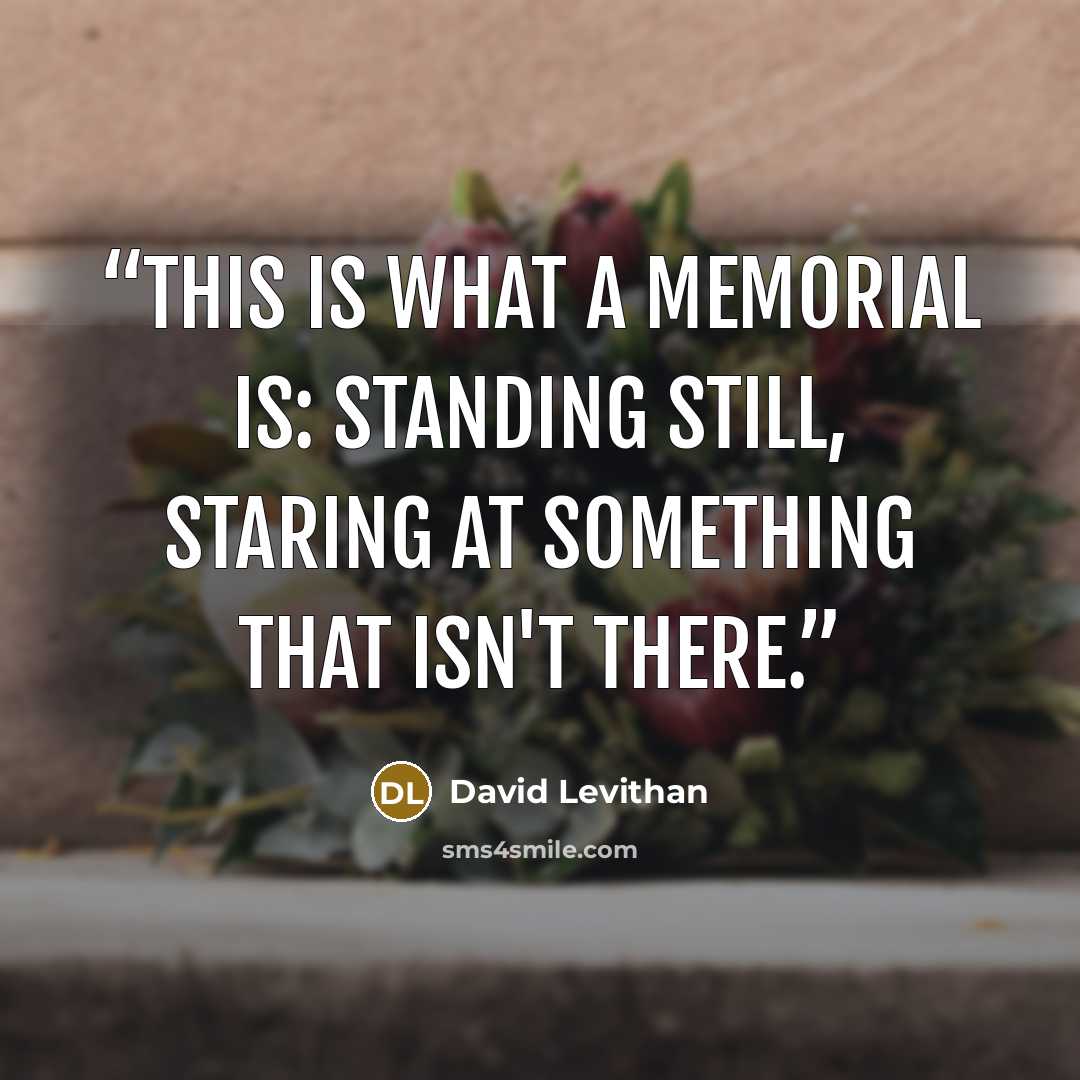 “This is what a memorial is: Standing still, staring at something that isn't there.” quote by David Levithan