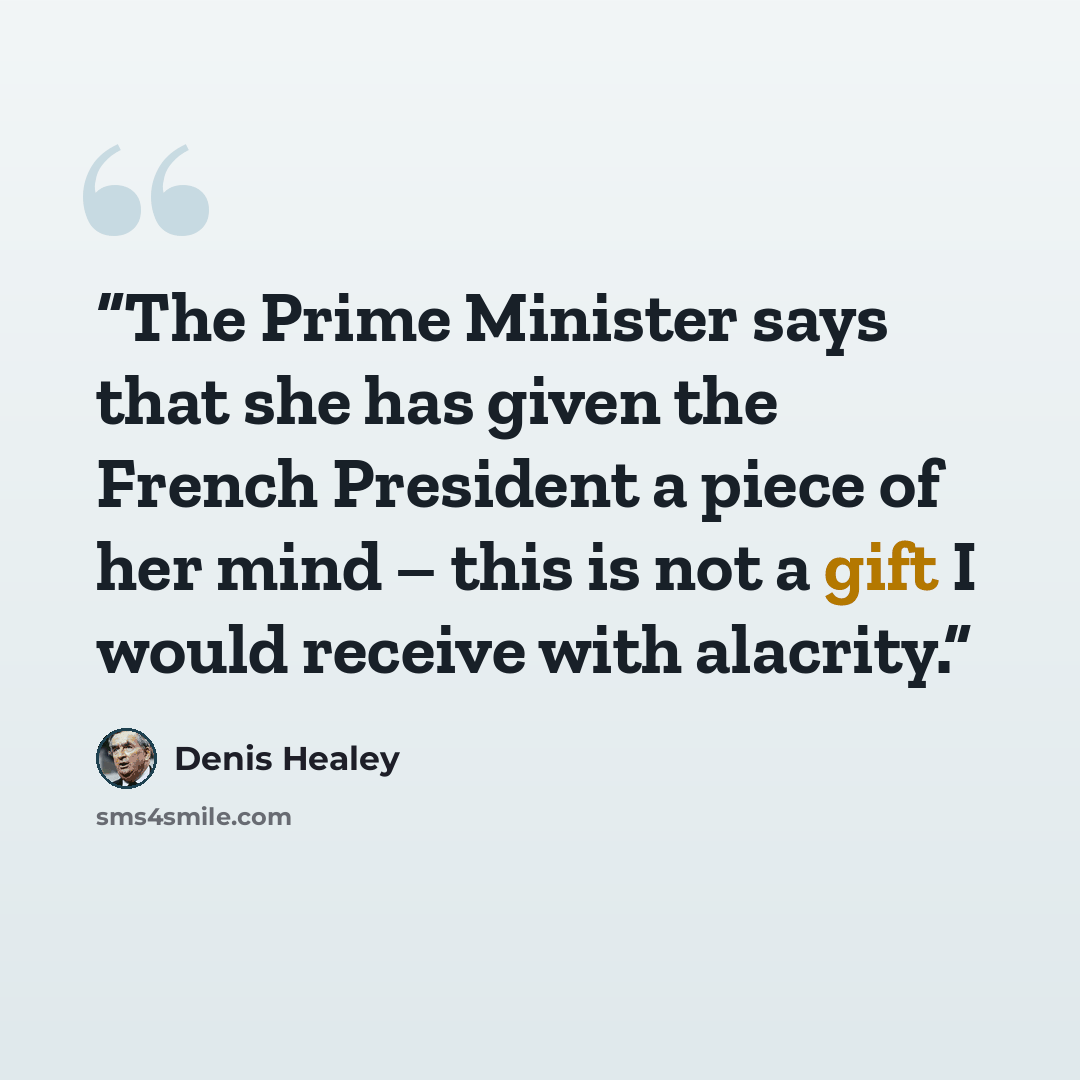 “The Prime Minister says that she has given the French President a piece of her mind – this is not a gift I would receive with alacrity.” quote by Denis Healey