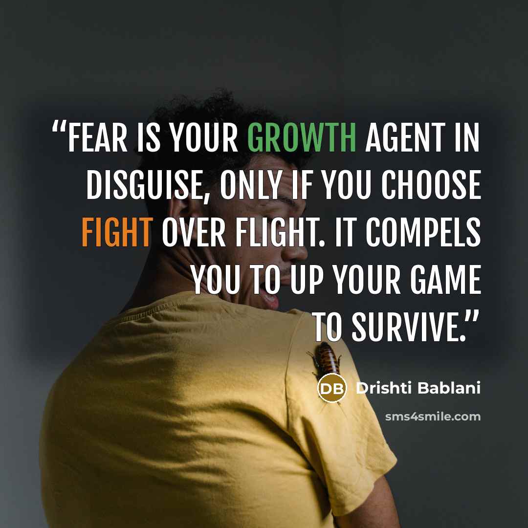 “Fear is your growth agent in disguise, only if you choose fight over flight. It compels you to up your game to survive.” quote by Drishti Bablani