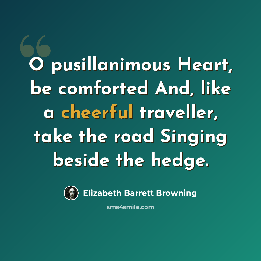“O pusillanimous Heart, be comforted And, like a cheerful traveller, take the road Singing beside the hedge.” quote by Elizabeth Barrett Browning