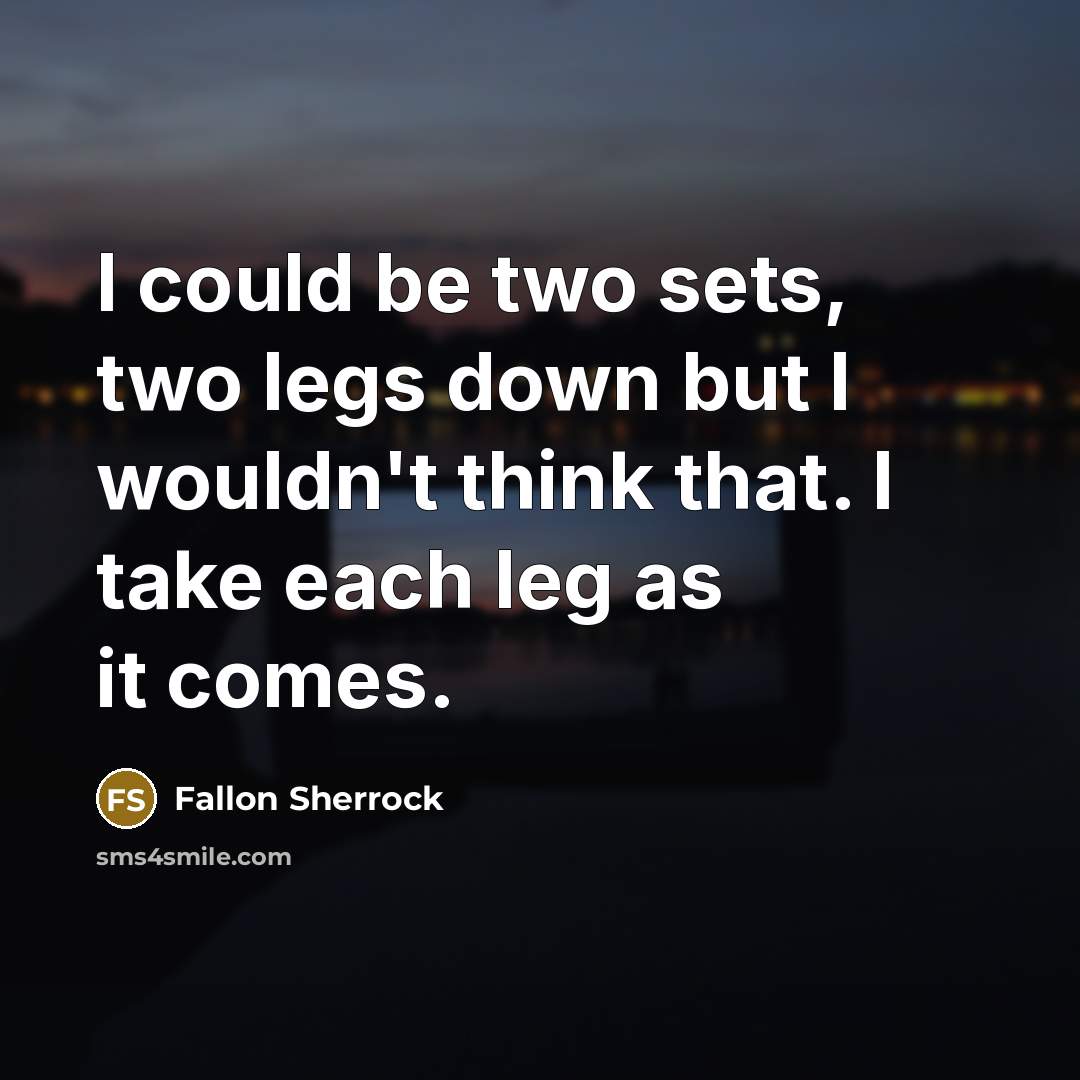 “I could be two sets, two legs down but I wouldn't think that. I take each leg as it comes.” quote by Fallon Sherrock