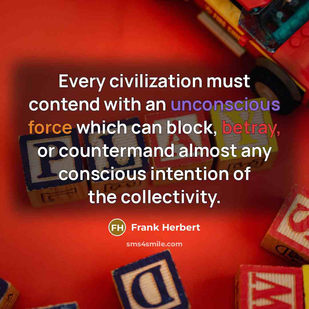 “Every civilization must contend with an unconscious force which can block, betray, or countermand almost any conscious intention of the collectivity.” quote by Frank Herbert