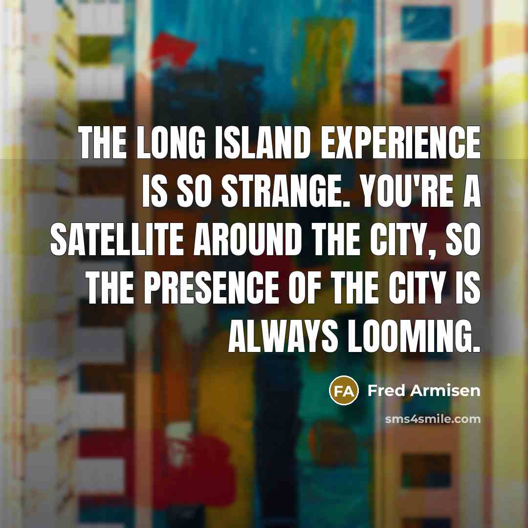 “The Long Island experience is so strange. You're a satellite around the city, so the presence of the city is always looming.” quote by Fred Armisen