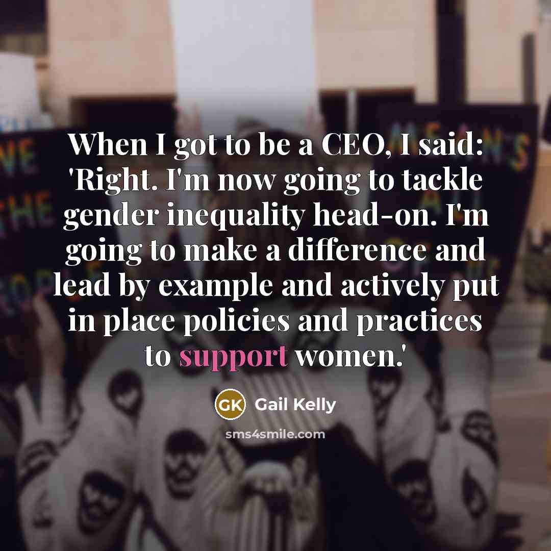 “When I got to be a CEO, I said: 'Right. I'm now going to tackle gender inequality head-on. I'm going to make a difference and lead by example and actively put in place policies and practices to support women.'” quote by Gail Kelly