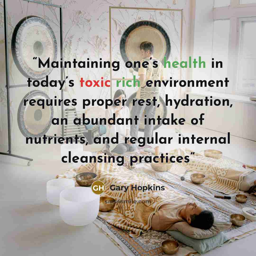 “Maintaining one’s health in today’s toxic rich environment requires proper rest, hydration, an abundant intake of nutrients, and regular internal cleansing practices” quote by Gary Hopkins