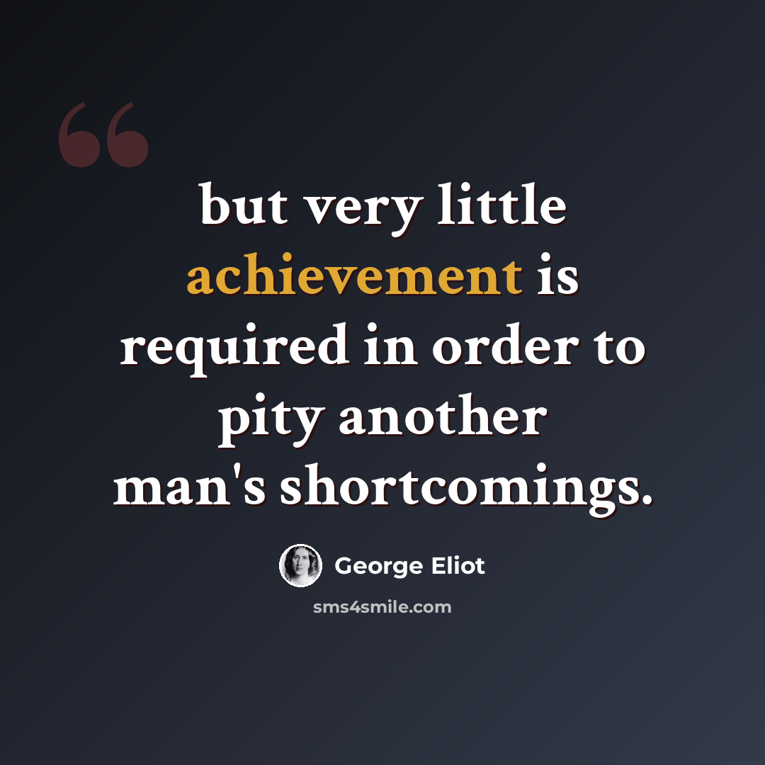 “but very little achievement is required in order to pity another man's shortcomings.” quote by George Eliot